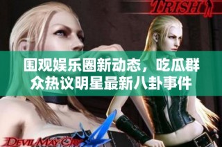 围观娱乐圈新动态，吃瓜群众热议明星最新八卦事件