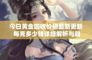 今日黄金回收价格最新更新 每克多少钱详细解析与趋势分析