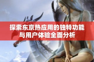 探索东京热应用的独特功能与用户体验全面分析