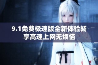 9.1免费极速版全新体验畅享高速上网无烦恼