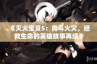 《灭火宝贝5：勇斗火灾，拯救生命的英雄故事再续》