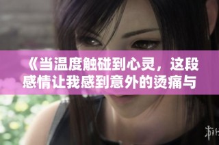 《当温度触碰到心灵，这段感情让我感到意外的烫痛与温暖》