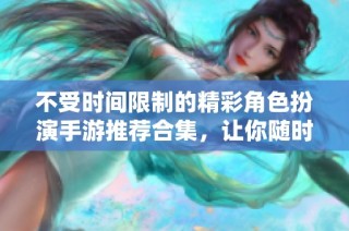 不受时间限制的精彩角色扮演手游推荐合集，让你随时畅玩不止