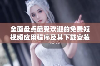 全面盘点最受欢迎的免费短视频应用程序及其下载安装指南