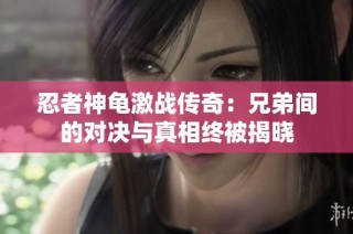 忍者神龟激战传奇：兄弟间的对决与真相终被揭晓