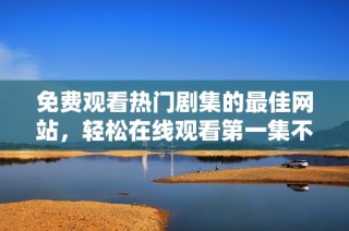 免费观看热门剧集的最佳网站，轻松在线观看第一集不再难