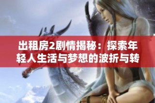 出租房2剧情揭秘：探索年轻人生活与梦想的波折与转折