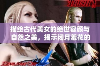 描绘古代美女的绝世容颜与自然之美，揭示闭月羞花的背后故事和人物特点