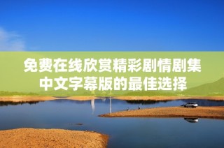 免费在线欣赏精彩剧情剧集中文字幕版的最佳选择