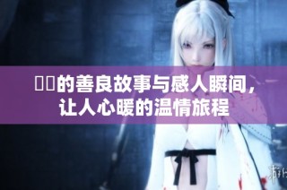 妺妺的善良故事与感人瞬间，让人心暖的温情旅程