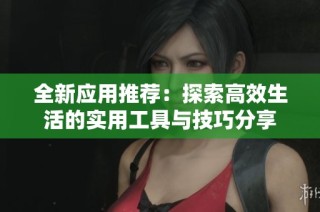全新应用推荐：探索高效生活的实用工具与技巧分享