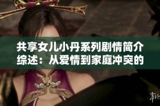 共享女儿小丹系列剧情简介综述：从爱情到家庭冲突的全景展示