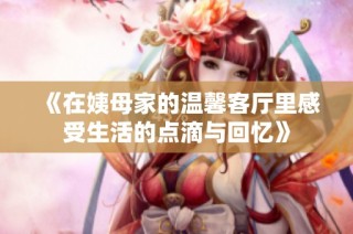 《在姨母家的温馨客厅里感受生活的点滴与回忆》