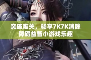 突破难关，畅享7K7K消除障碍益智小游戏乐趣