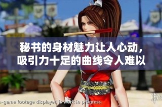 秘书的身材魅力让人心动，吸引力十足的曲线令人难以抵挡