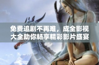 免费追剧不再难，成全影视大全助你畅享精彩影片盛宴