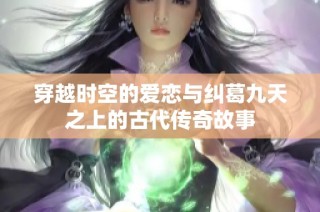穿越时空的爱恋与纠葛九天之上的古代传奇故事
