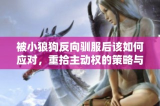 被小狼狗反向驯服后该如何应对，重拾主动权的策略与建议