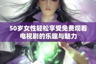 50岁女性轻松享受免费观看电视剧的乐趣与魅力