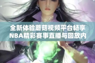 全新体验蘑菇视频平台畅享NBA精彩赛事直播与回放内容