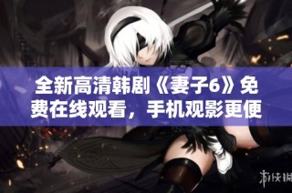 全新高清韩剧《妻子6》免费在线观看，手机观影更便捷！