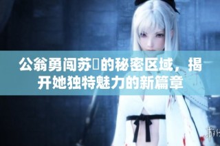 公翁勇闯苏玥的秘密区域，揭开她独特魅力的新篇章