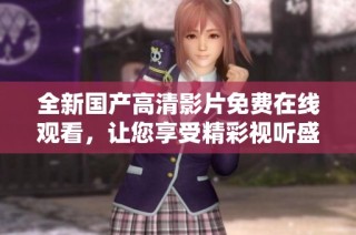 全新国产高清影片免费在线观看，让您享受精彩视听盛宴
