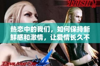 热恋中的我们，如何保持新鲜感和激情，让爱情长久不衰