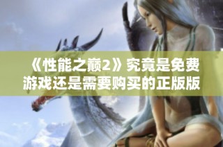 《性能之巅2》究竟是免费游戏还是需要购买的正版版本解析