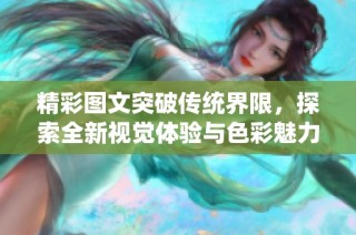 精彩图文突破传统界限，探索全新视觉体验与色彩魅力