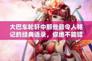 大巴车轮轩中那些最令人铭记的经典语录，你绝不能错过的十句话