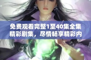免费观看完整1至40集全集精彩剧集，尽情畅享精彩内容选择！