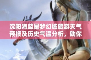 沈阳海蓝星梦幻城旅游天气预报及历史气温分析，助你规划完美行程