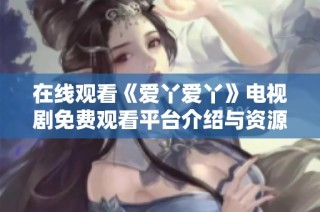 在线观看《爱丫爱丫》电视剧免费观看平台介绍与资源分享