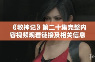 《牧神记》第二十集完整内容视频观看链接及相关信息分享
