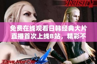 免费在线观看日韩经典大片直播首次上线B站，精彩不容错过