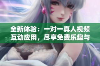全新体验：一对一真人视频互动应用，尽享免费乐趣与真实交流