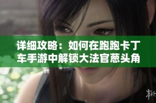 详细攻略：如何在跑跑卡丁车手游中解锁大法官葱头角色