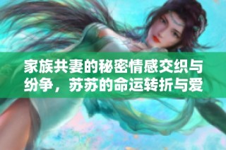 家族共妻的秘密情感交织与纷争，苏苏的命运转折与爱恨纠葛