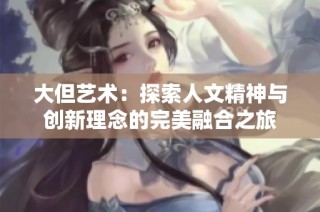 大但艺术：探索人文精神与创新理念的完美融合之旅