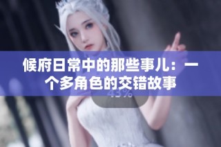 候府日常中的那些事儿：一个多角色的交错故事