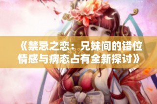 《禁忌之恋：兄妹间的错位情感与病态占有全新探讨》