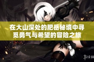 在大山深处的肥岳秘境中寻觅勇气与希望的冒险之旅