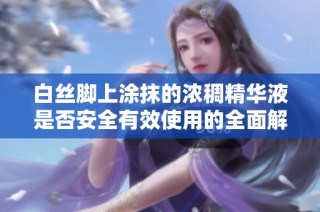 白丝脚上涂抹的浓稠精华液是否安全有效使用的全面解析