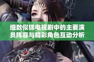 细数似锦电视剧中的主要演员阵容与精彩角色互动分析