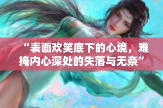 “表面欢笑底下的心境，难掩内心深处的失落与无奈”