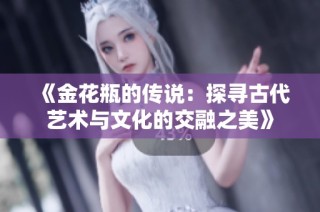 《金花瓶的传说：探寻古代艺术与文化的交融之美》