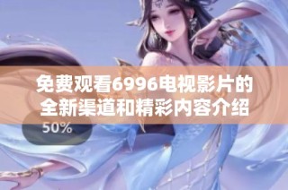免费观看6996电视影片的全新渠道和精彩内容介绍