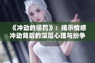 《冲动的惩罚》：揭示情感冲动背后的深层心理与纷争的故事全景揭秘