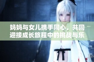 妈妈与女儿携手同心，共同迎接成长旅程中的挑战与乐趣